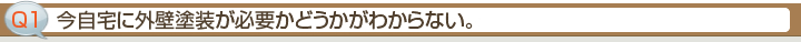 Ｑ1.今自宅に外壁塗装が必要かどうかがわからない。