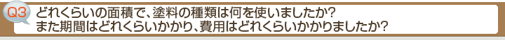 ■Q3 どれくらいの面積で、塗料の種類は何を使いましたか？また期間はどれくらいかかり、費用はどれくらいかかりましたか？