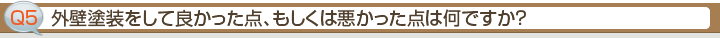 ■Q5 外壁塗装をして良かった点、もしくは悪かった点は何ですか？